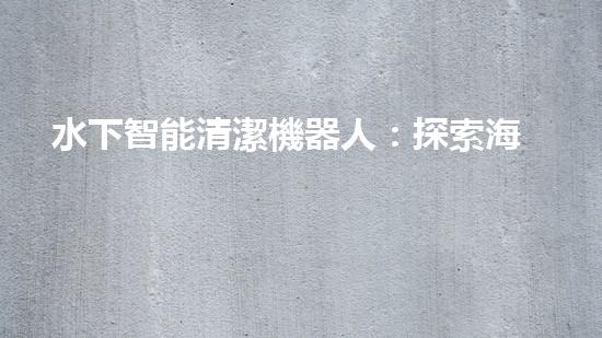 水下智能清潔機器人：探索海底奇妙世界的無聲守護者！